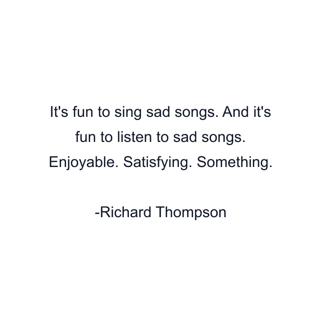 It's fun to sing sad songs. And it's fun to listen to sad songs. Enjoyable. Satisfying. Something.