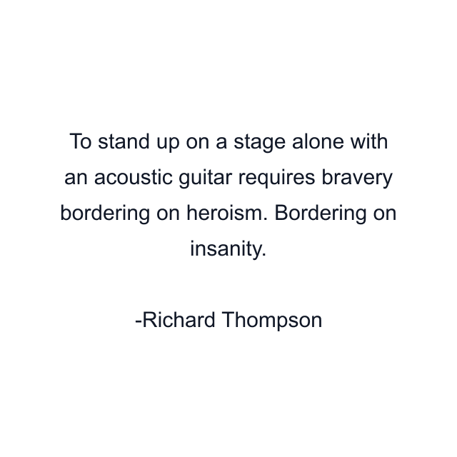 To stand up on a stage alone with an acoustic guitar requires bravery bordering on heroism. Bordering on insanity.