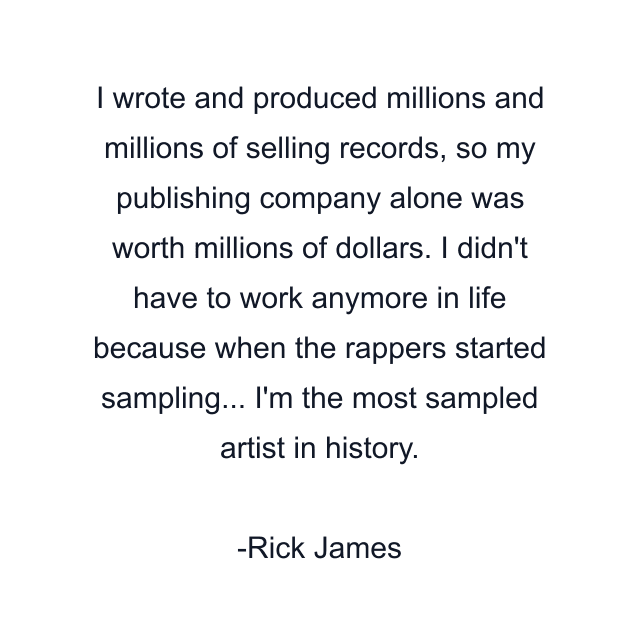 I wrote and produced millions and millions of selling records, so my publishing company alone was worth millions of dollars. I didn't have to work anymore in life because when the rappers started sampling... I'm the most sampled artist in history.