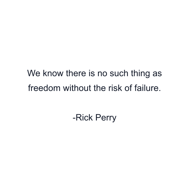 We know there is no such thing as freedom without the risk of failure.