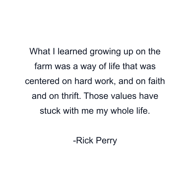 What I learned growing up on the farm was a way of life that was centered on hard work, and on faith and on thrift. Those values have stuck with me my whole life.