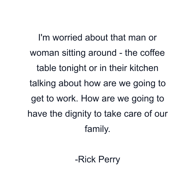 I'm worried about that man or woman sitting around - the coffee table tonight or in their kitchen talking about how are we going to get to work. How are we going to have the dignity to take care of our family.