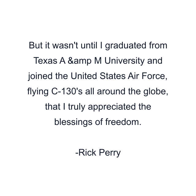 But it wasn't until I graduated from Texas A &amp M University and joined the United States Air Force, flying C-130's all around the globe, that I truly appreciated the blessings of freedom.