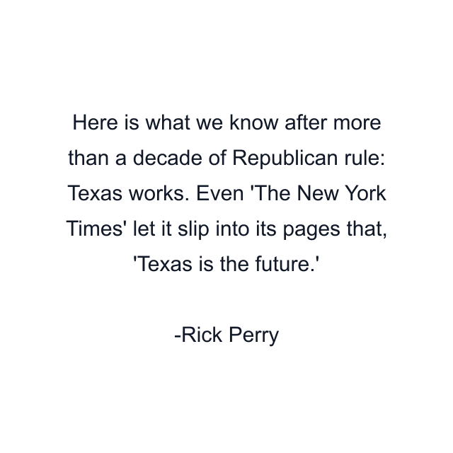 Here is what we know after more than a decade of Republican rule: Texas works. Even 'The New York Times' let it slip into its pages that, 'Texas is the future.'