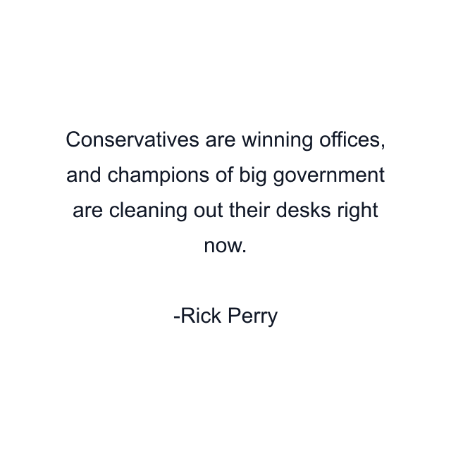 Conservatives are winning offices, and champions of big government are cleaning out their desks right now.