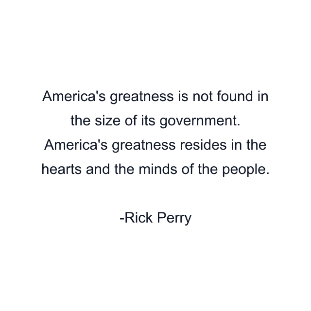 America's greatness is not found in the size of its government. America's greatness resides in the hearts and the minds of the people.