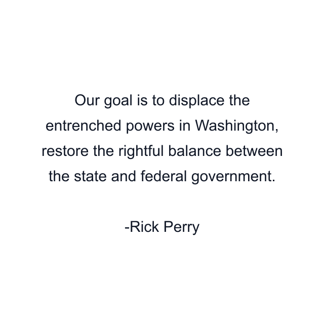 Our goal is to displace the entrenched powers in Washington, restore the rightful balance between the state and federal government.