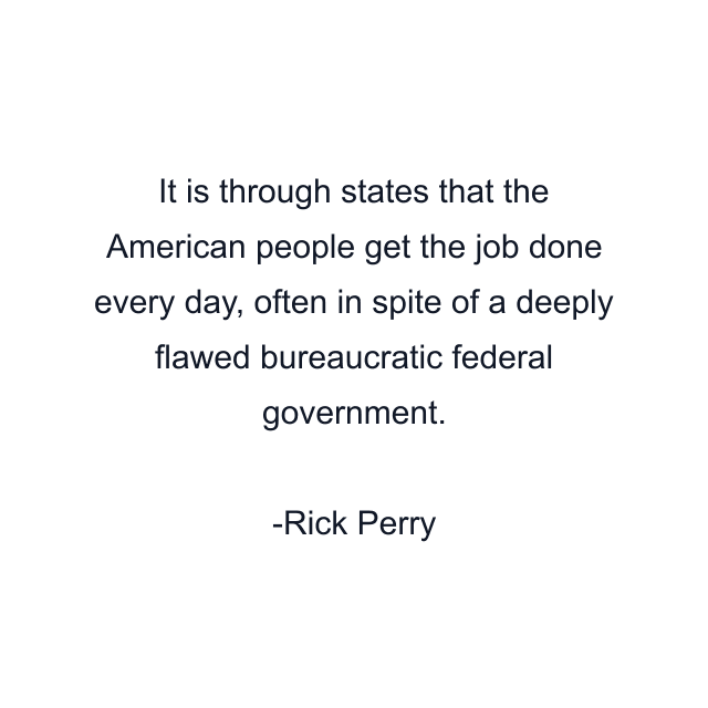 It is through states that the American people get the job done every day, often in spite of a deeply flawed bureaucratic federal government.