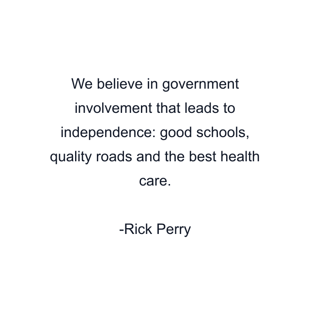 We believe in government involvement that leads to independence: good schools, quality roads and the best health care.