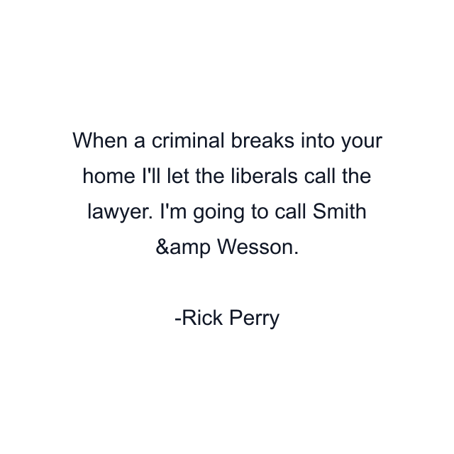 When a criminal breaks into your home I'll let the liberals call the lawyer. I'm going to call Smith &amp Wesson.