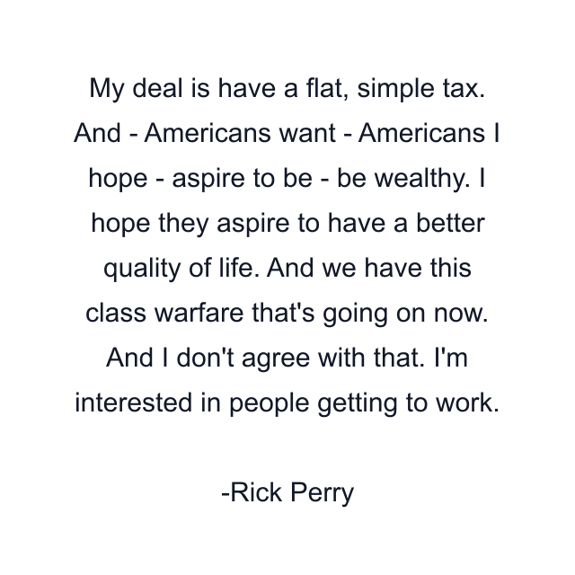 My deal is have a flat, simple tax. And - Americans want - Americans I hope - aspire to be - be wealthy. I hope they aspire to have a better quality of life. And we have this class warfare that's going on now. And I don't agree with that. I'm interested in people getting to work.