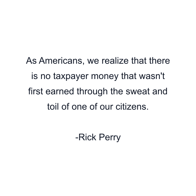 As Americans, we realize that there is no taxpayer money that wasn't first earned through the sweat and toil of one of our citizens.