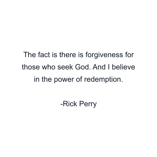 The fact is there is forgiveness for those who seek God. And I believe in the power of redemption.