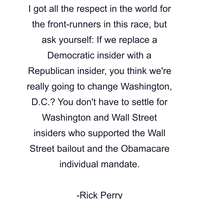 I got all the respect in the world for the front-runners in this race, but ask yourself: If we replace a Democratic insider with a Republican insider, you think we're really going to change Washington, D.C.? You don't have to settle for Washington and Wall Street insiders who supported the Wall Street bailout and the Obamacare individual mandate.