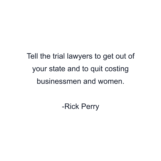 Tell the trial lawyers to get out of your state and to quit costing businessmen and women.