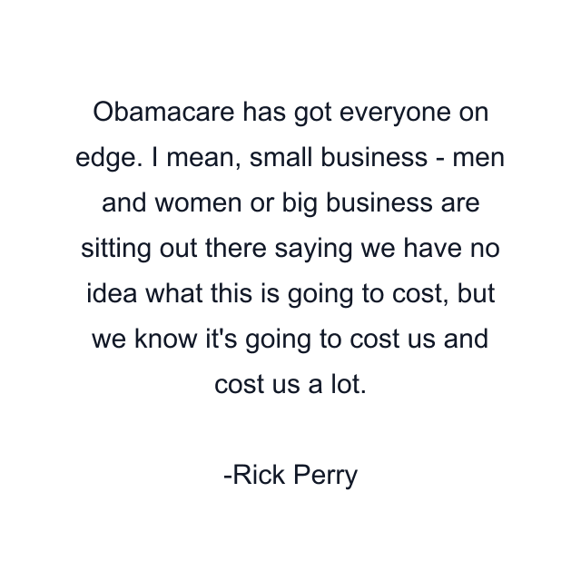 Obamacare has got everyone on edge. I mean, small business - men and women or big business are sitting out there saying we have no idea what this is going to cost, but we know it's going to cost us and cost us a lot.