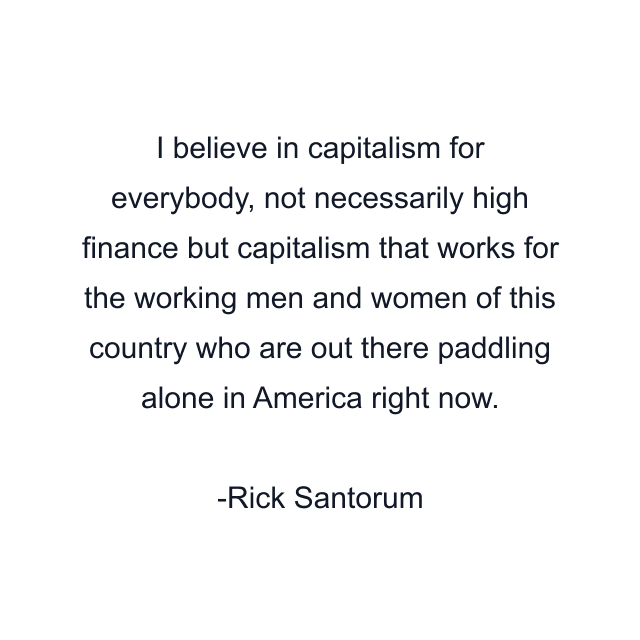 I believe in capitalism for everybody, not necessarily high finance but capitalism that works for the working men and women of this country who are out there paddling alone in America right now.