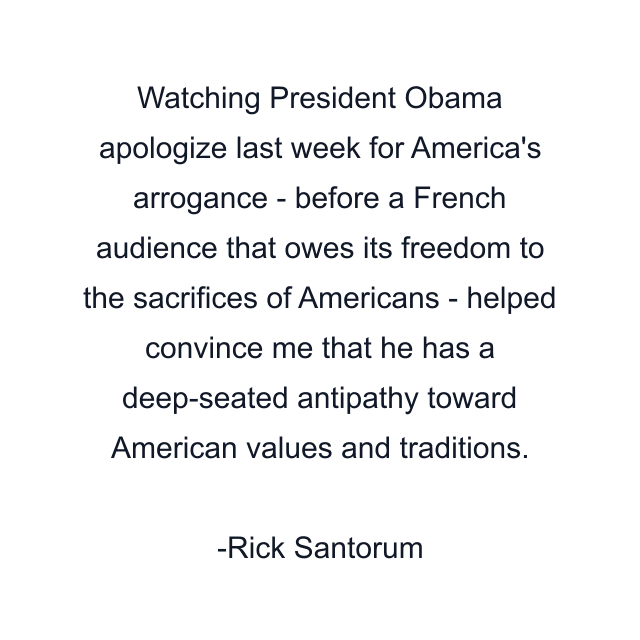 Watching President Obama apologize last week for America's arrogance - before a French audience that owes its freedom to the sacrifices of Americans - helped convince me that he has a deep-seated antipathy toward American values and traditions.