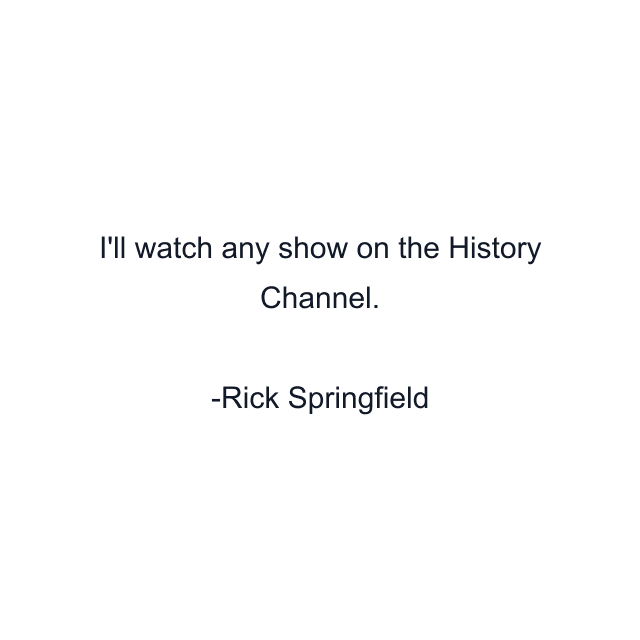 I'll watch any show on the History Channel.