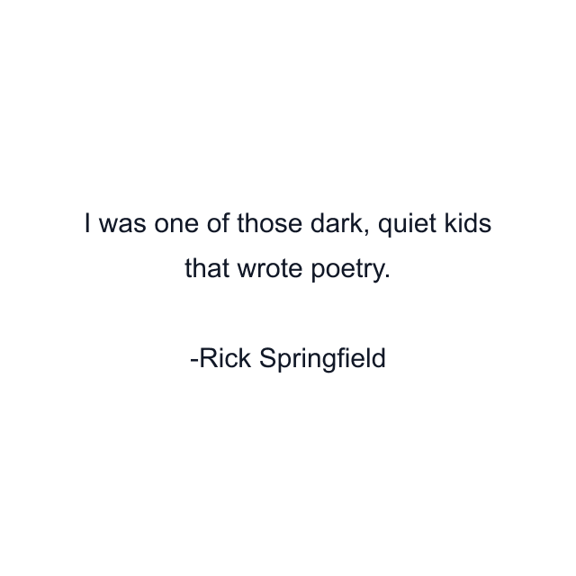 I was one of those dark, quiet kids that wrote poetry.