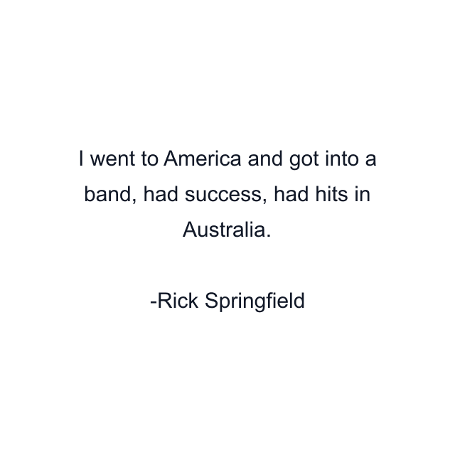 I went to America and got into a band, had success, had hits in Australia.