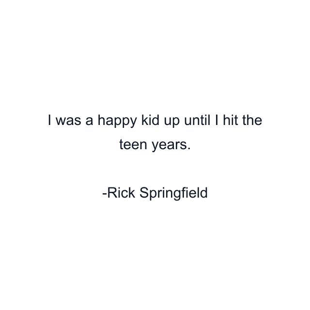 I was a happy kid up until I hit the teen years.