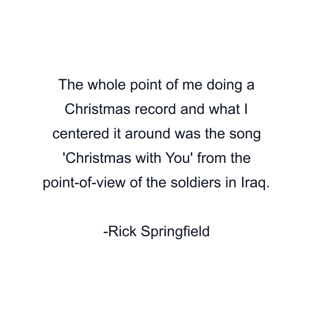 The whole point of me doing a Christmas record and what I centered it around was the song 'Christmas with You' from the point-of-view of the soldiers in Iraq.