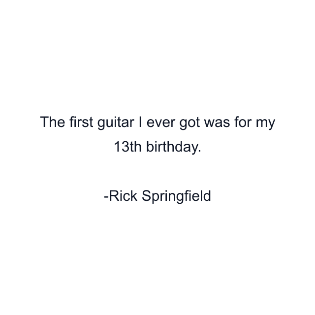 The first guitar I ever got was for my 13th birthday.