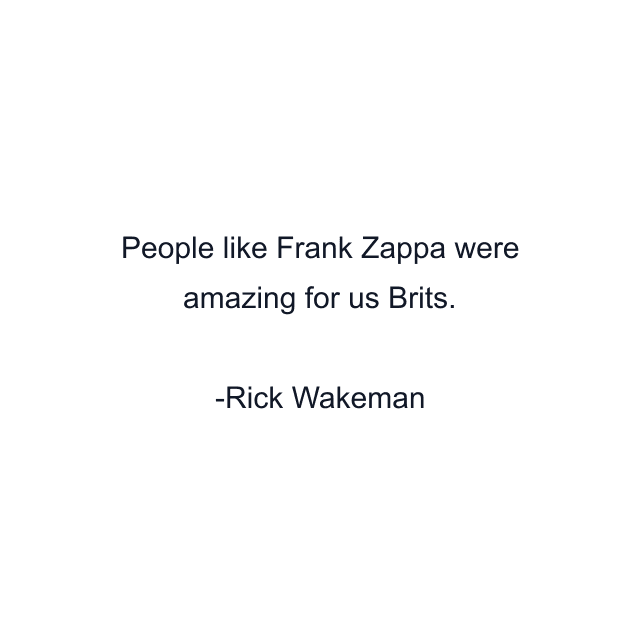 People like Frank Zappa were amazing for us Brits.