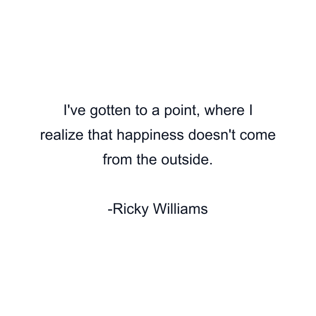 I've gotten to a point, where I realize that happiness doesn't come from the outside.