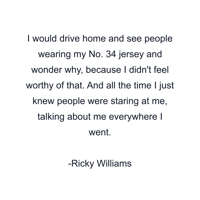 I would drive home and see people wearing my No. 34 jersey and wonder why, because I didn't feel worthy of that. And all the time I just knew people were staring at me, talking about me everywhere I went.