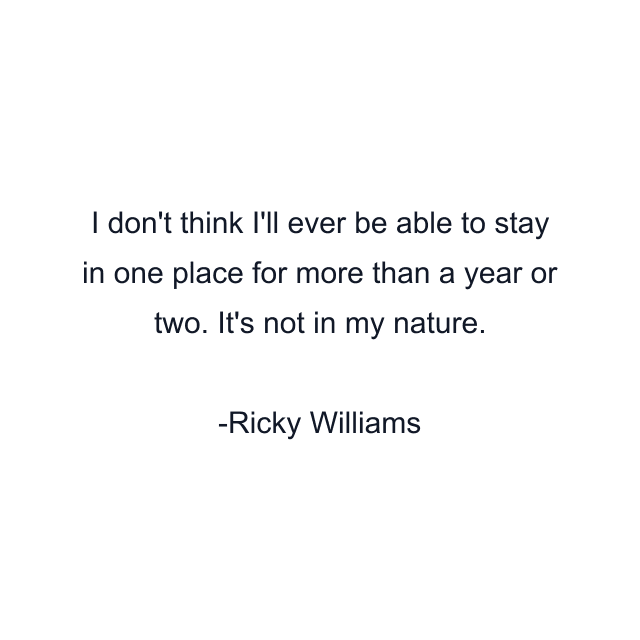 I don't think I'll ever be able to stay in one place for more than a year or two. It's not in my nature.