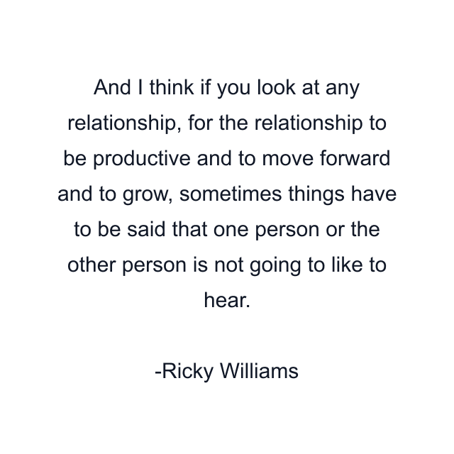 And I think if you look at any relationship, for the relationship to be productive and to move forward and to grow, sometimes things have to be said that one person or the other person is not going to like to hear.