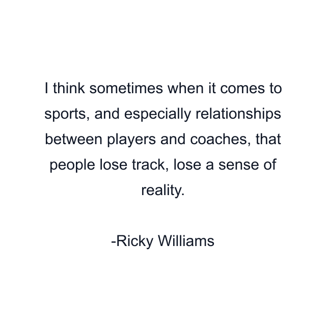 I think sometimes when it comes to sports, and especially relationships between players and coaches, that people lose track, lose a sense of reality.