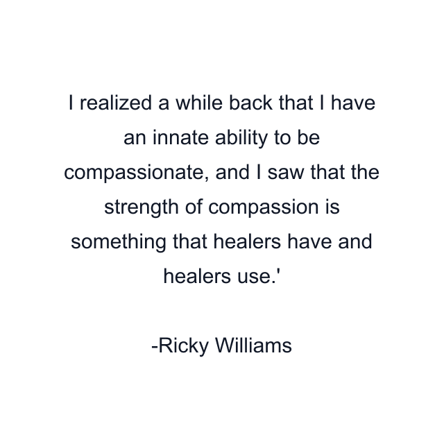 I realized a while back that I have an innate ability to be compassionate, and I saw that the strength of compassion is something that healers have and healers use.'