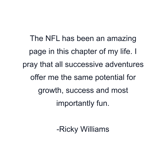 The NFL has been an amazing page in this chapter of my life. I pray that all successive adventures offer me the same potential for growth, success and most importantly fun.