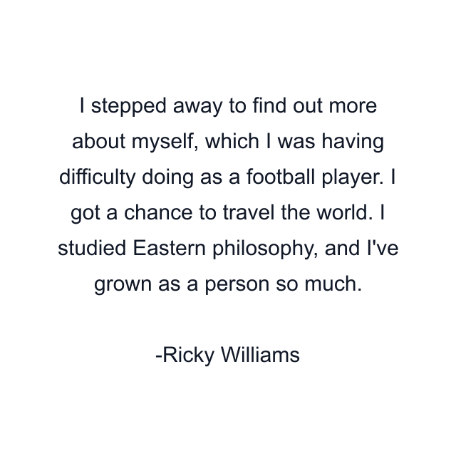 I stepped away to find out more about myself, which I was having difficulty doing as a football player. I got a chance to travel the world. I studied Eastern philosophy, and I've grown as a person so much.