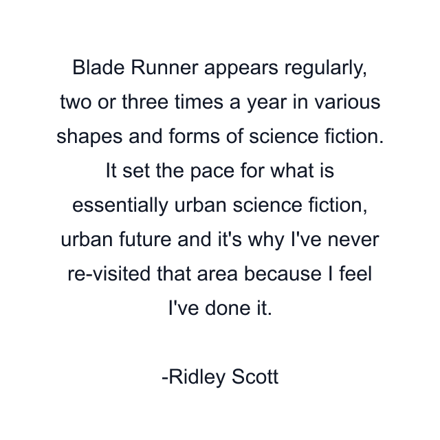 Blade Runner appears regularly, two or three times a year in various shapes and forms of science fiction. It set the pace for what is essentially urban science fiction, urban future and it's why I've never re-visited that area because I feel I've done it.