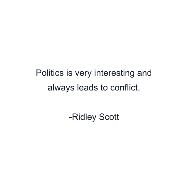 Politics is very interesting and always leads to conflict.