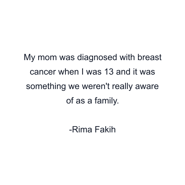 My mom was diagnosed with breast cancer when I was 13 and it was something we weren't really aware of as a family.