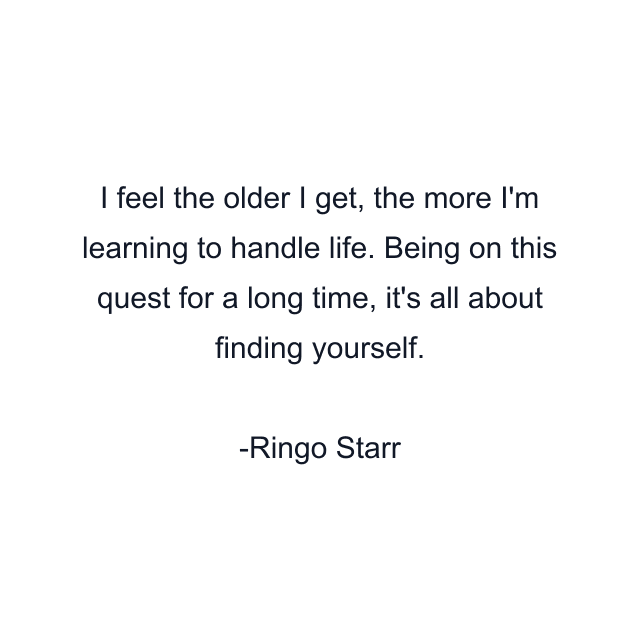 I feel the older I get, the more I'm learning to handle life. Being on this quest for a long time, it's all about finding yourself.