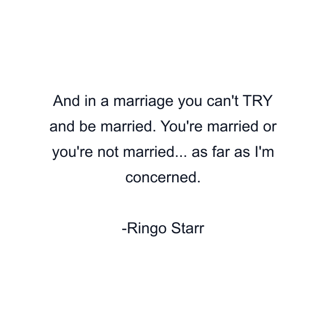 And in a marriage you can't TRY and be married. You're married or you're not married... as far as I'm concerned.