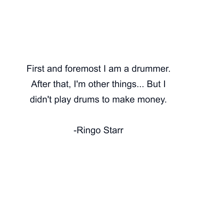 First and foremost I am a drummer. After that, I'm other things... But I didn't play drums to make money.