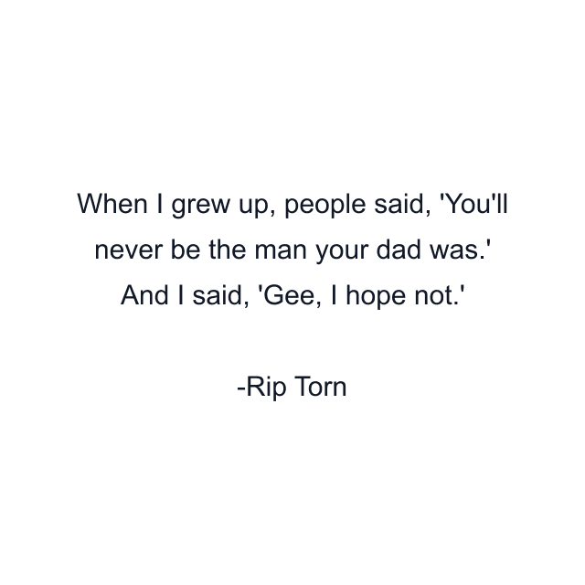 When I grew up, people said, 'You'll never be the man your dad was.' And I said, 'Gee, I hope not.'