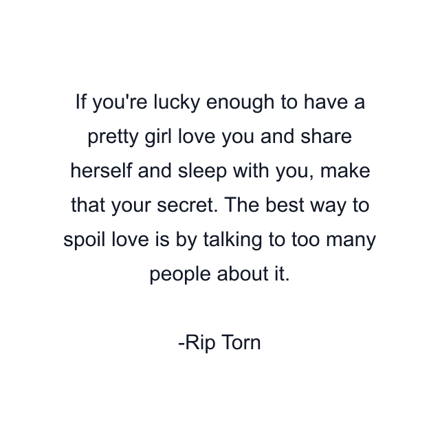 If you're lucky enough to have a pretty girl love you and share herself and sleep with you, make that your secret. The best way to spoil love is by talking to too many people about it.