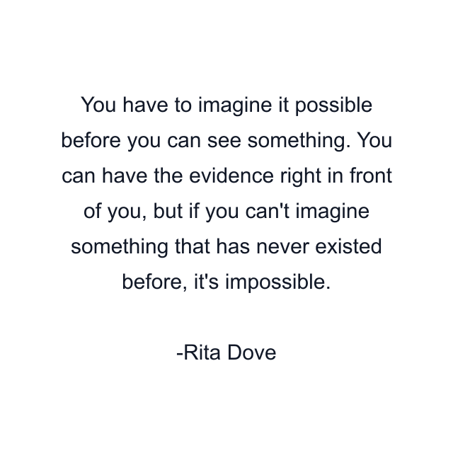 You have to imagine it possible before you can see something. You can have the evidence right in front of you, but if you can't imagine something that has never existed before, it's impossible.