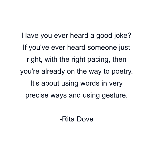 Have you ever heard a good joke? If you've ever heard someone just right, with the right pacing, then you're already on the way to poetry. It's about using words in very precise ways and using gesture.