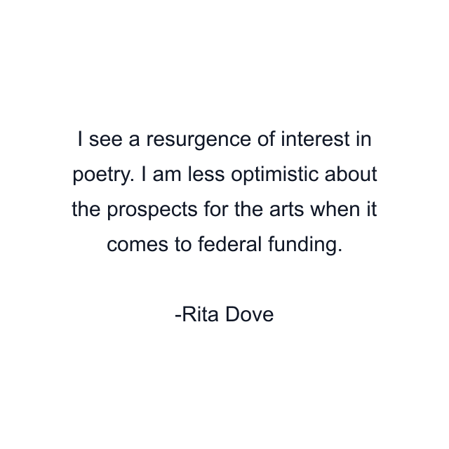 I see a resurgence of interest in poetry. I am less optimistic about the prospects for the arts when it comes to federal funding.