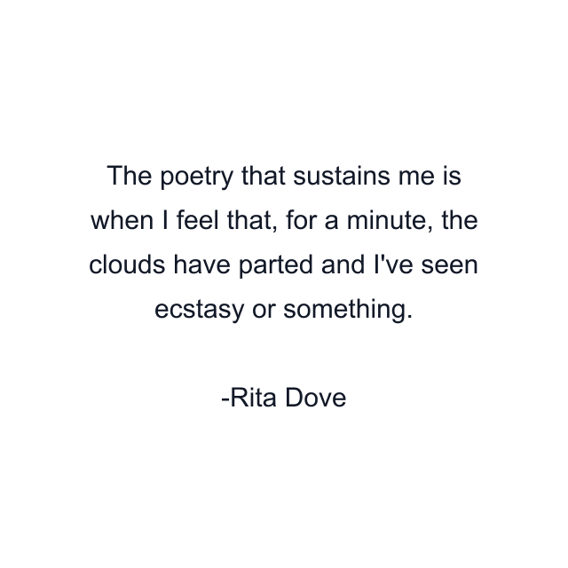 The poetry that sustains me is when I feel that, for a minute, the clouds have parted and I've seen ecstasy or something.