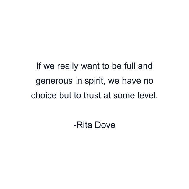 If we really want to be full and generous in spirit, we have no choice but to trust at some level.